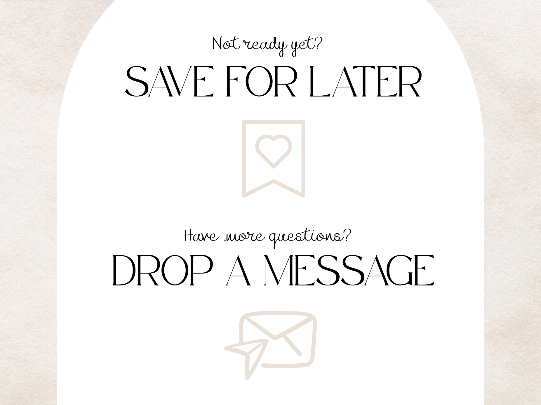 A white arched sign or card with black text reading 'Not ready yet? SAVE FOR LATER' and 'Have more questions? DROP A MESSAGE,' plus simple line icons of a bookmark heart and an envelope, on a light beige textured background.